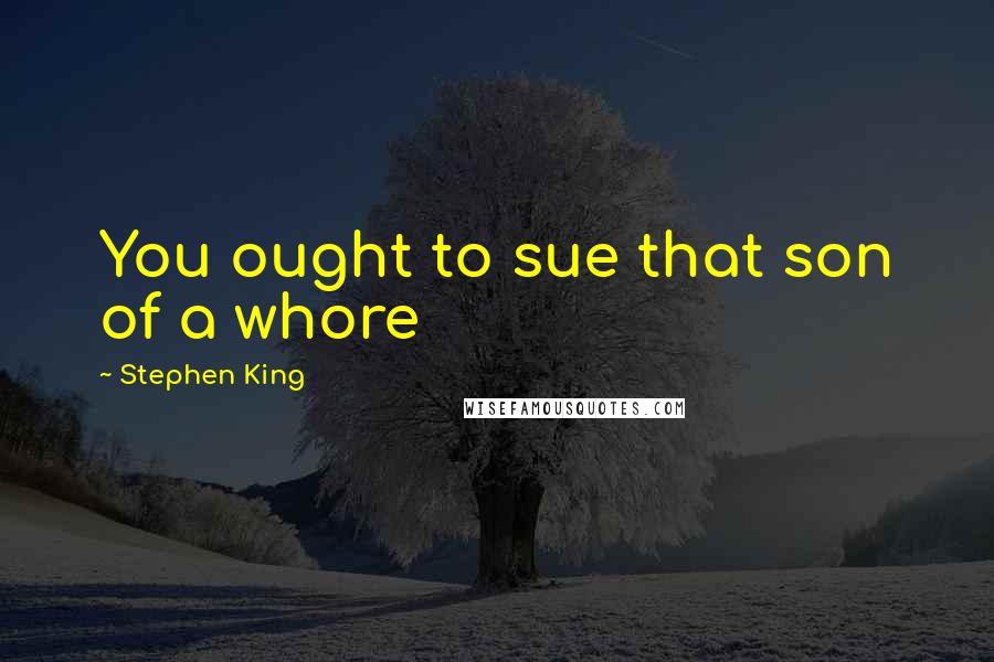 Stephen King Quotes: You ought to sue that son of a whore