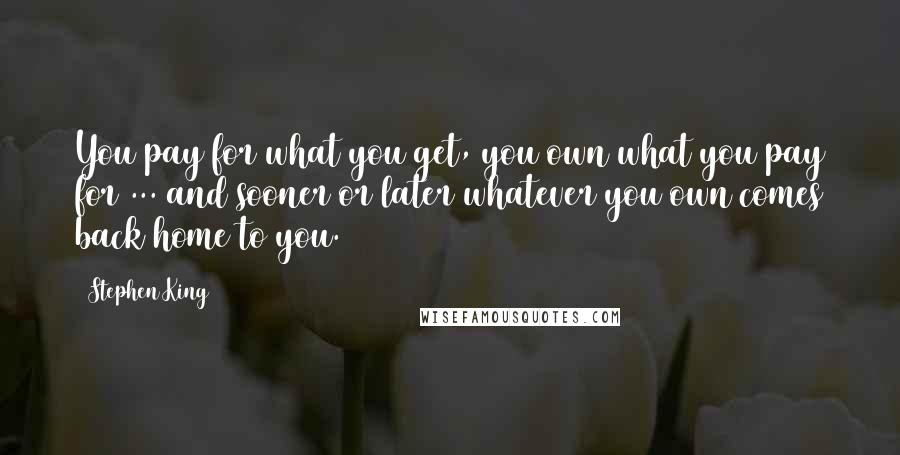 Stephen King Quotes: You pay for what you get, you own what you pay for ... and sooner or later whatever you own comes back home to you.