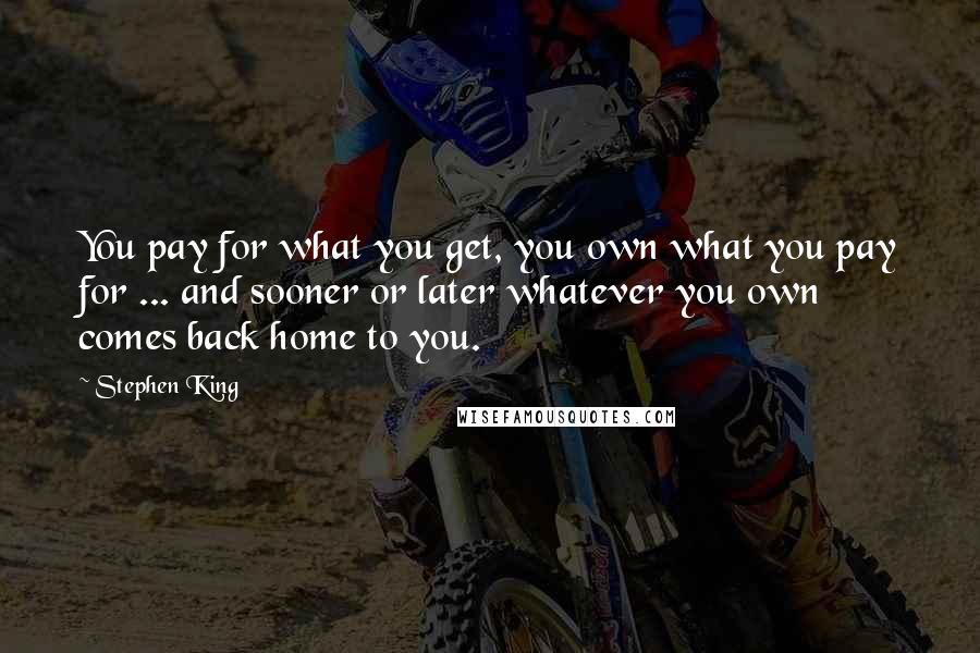 Stephen King Quotes: You pay for what you get, you own what you pay for ... and sooner or later whatever you own comes back home to you.
