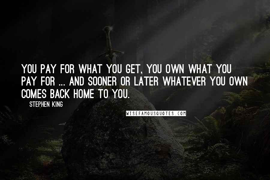 Stephen King Quotes: You pay for what you get, you own what you pay for ... and sooner or later whatever you own comes back home to you.