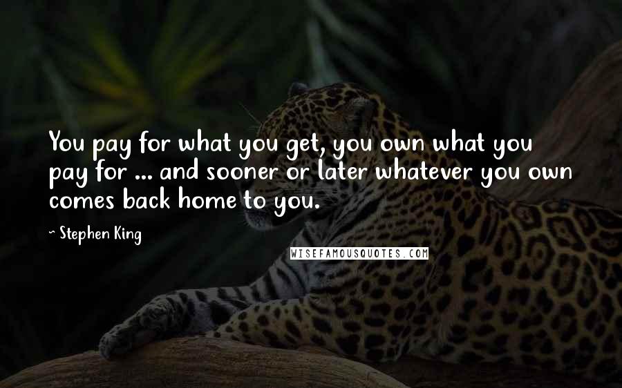 Stephen King Quotes: You pay for what you get, you own what you pay for ... and sooner or later whatever you own comes back home to you.