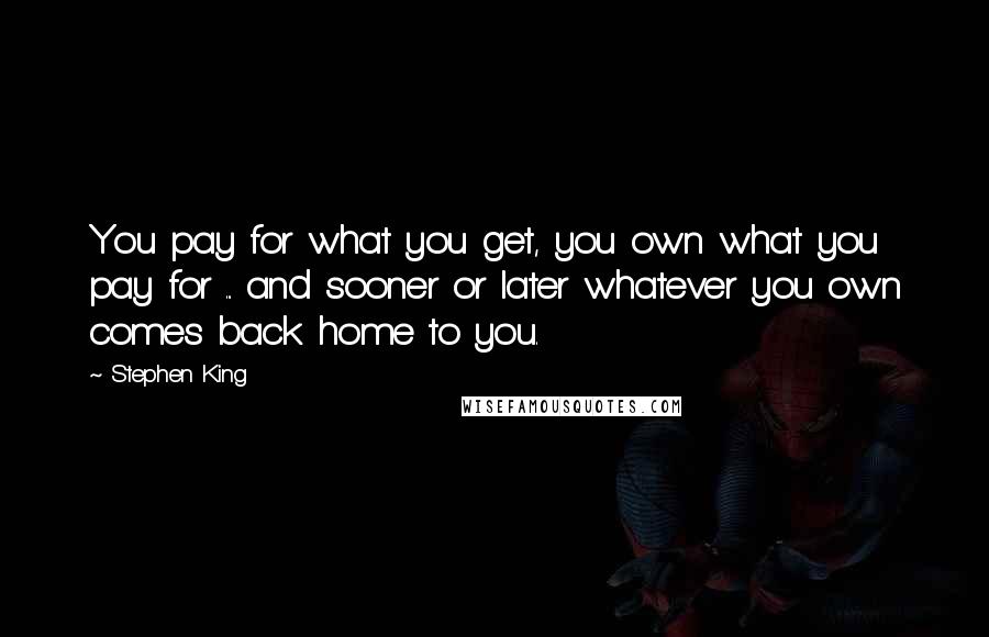 Stephen King Quotes: You pay for what you get, you own what you pay for ... and sooner or later whatever you own comes back home to you.