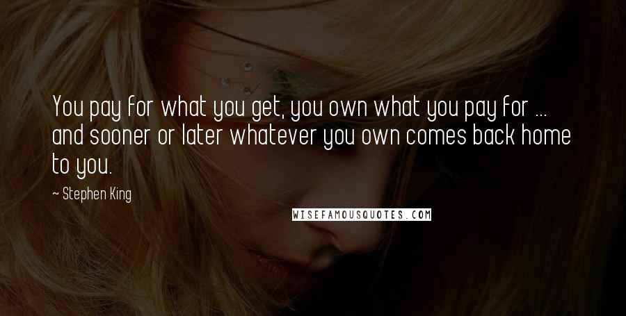 Stephen King Quotes: You pay for what you get, you own what you pay for ... and sooner or later whatever you own comes back home to you.