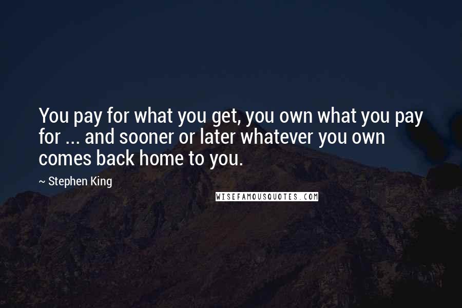 Stephen King Quotes: You pay for what you get, you own what you pay for ... and sooner or later whatever you own comes back home to you.