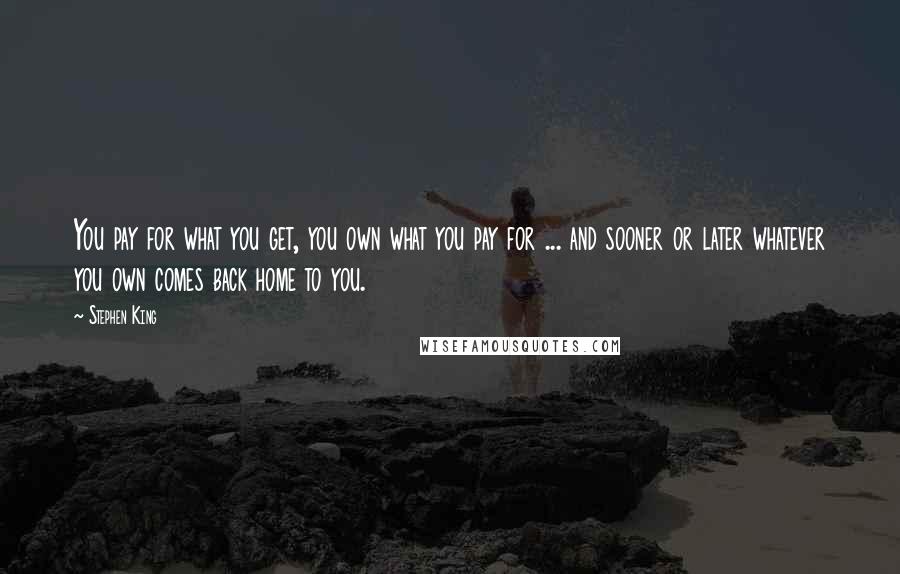 Stephen King Quotes: You pay for what you get, you own what you pay for ... and sooner or later whatever you own comes back home to you.