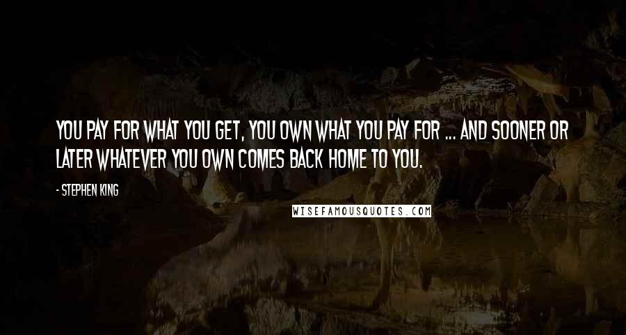 Stephen King Quotes: You pay for what you get, you own what you pay for ... and sooner or later whatever you own comes back home to you.