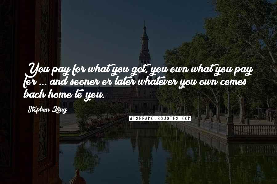 Stephen King Quotes: You pay for what you get, you own what you pay for ... and sooner or later whatever you own comes back home to you.