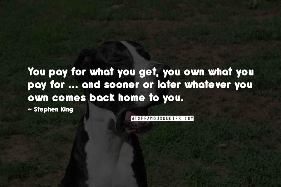 Stephen King Quotes: You pay for what you get, you own what you pay for ... and sooner or later whatever you own comes back home to you.