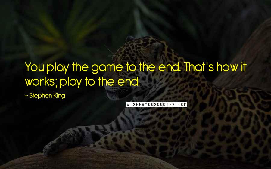 Stephen King Quotes: You play the game to the end. That's how it works; play to the end.