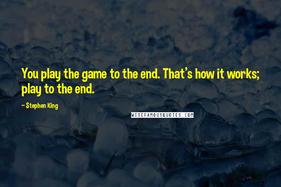 Stephen King Quotes: You play the game to the end. That's how it works; play to the end.