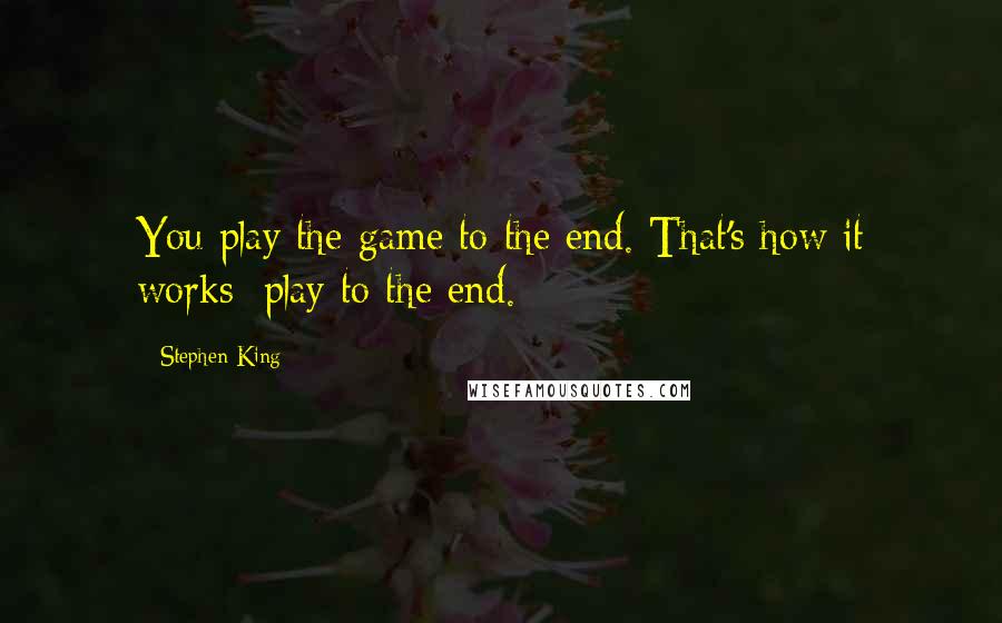 Stephen King Quotes: You play the game to the end. That's how it works; play to the end.