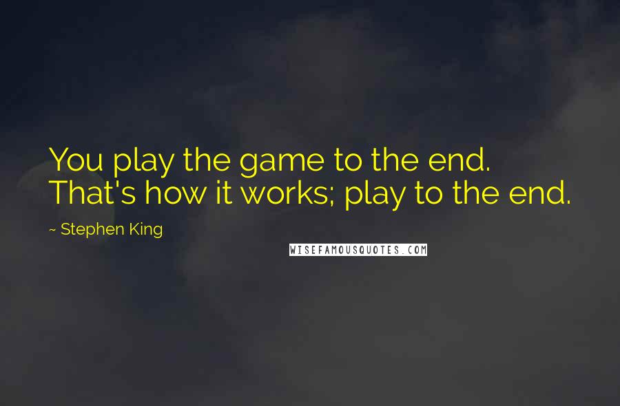 Stephen King Quotes: You play the game to the end. That's how it works; play to the end.