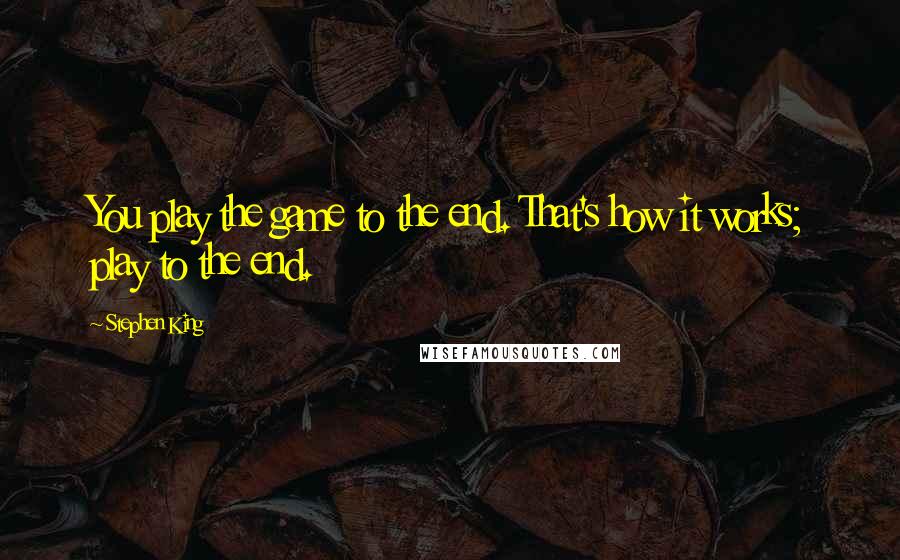 Stephen King Quotes: You play the game to the end. That's how it works; play to the end.