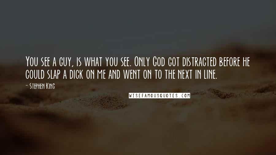 Stephen King Quotes: You see a guy, is what you see. Only God got distracted before he could slap a dick on me and went on to the next in line.