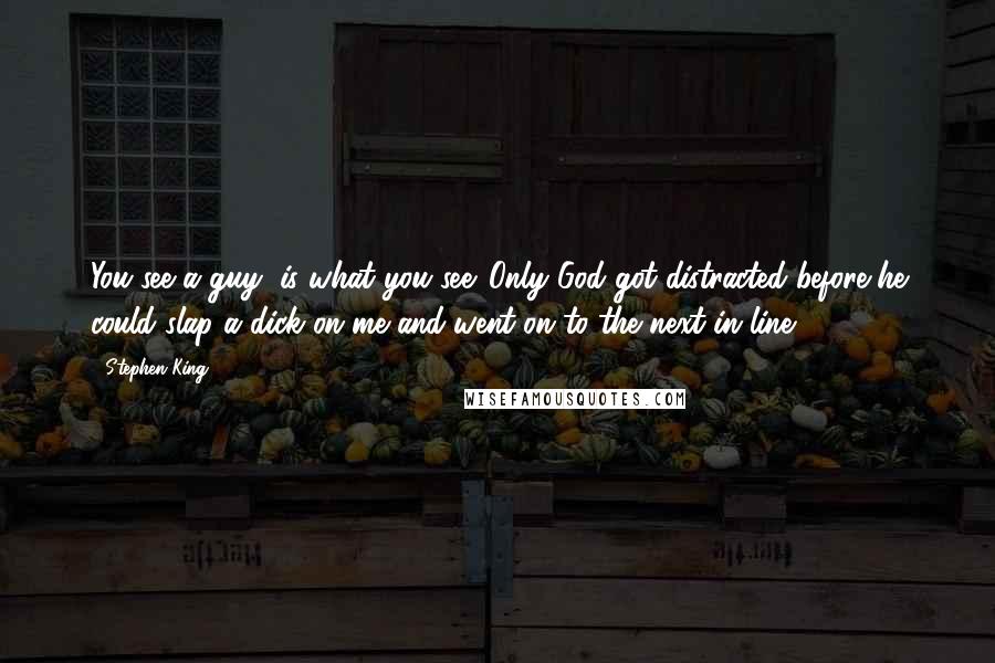 Stephen King Quotes: You see a guy, is what you see. Only God got distracted before he could slap a dick on me and went on to the next in line.