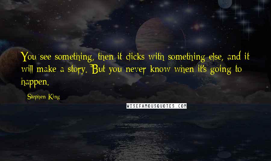 Stephen King Quotes: You see something, then it clicks with something else, and it will make a story. But you never know when it's going to happen.