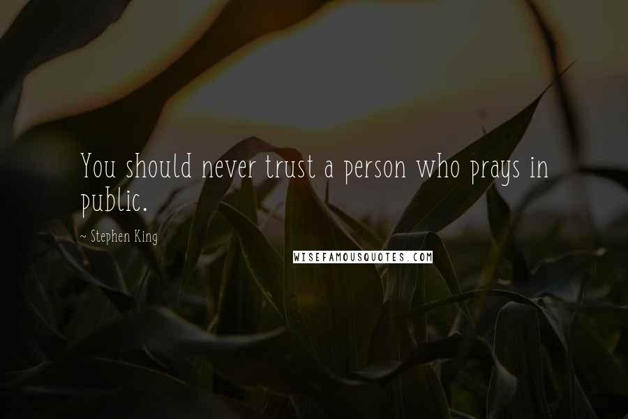 Stephen King Quotes: You should never trust a person who prays in public.