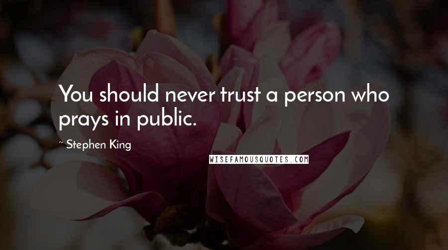 Stephen King Quotes: You should never trust a person who prays in public.