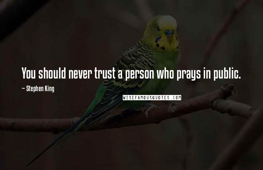 Stephen King Quotes: You should never trust a person who prays in public.