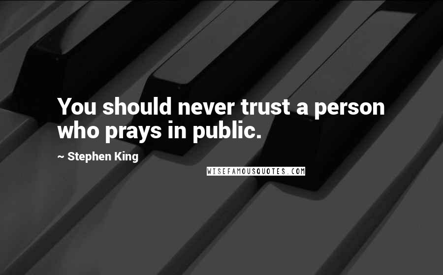 Stephen King Quotes: You should never trust a person who prays in public.