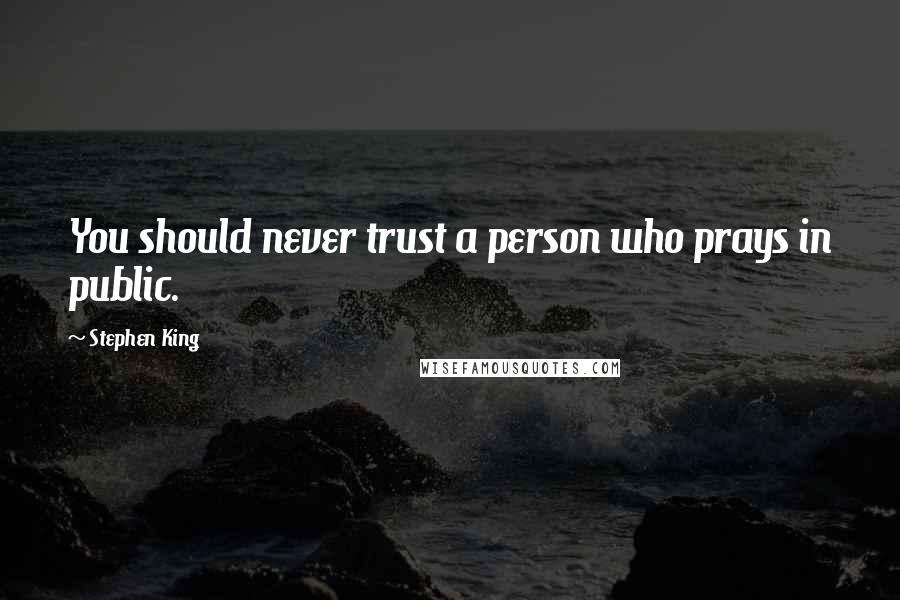 Stephen King Quotes: You should never trust a person who prays in public.