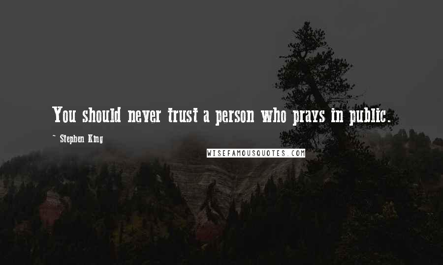 Stephen King Quotes: You should never trust a person who prays in public.