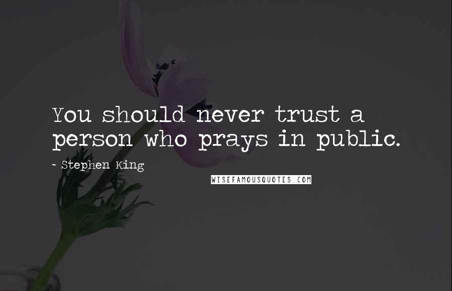 Stephen King Quotes: You should never trust a person who prays in public.