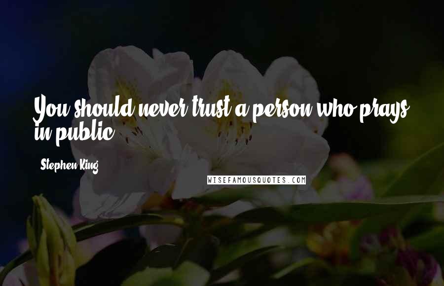 Stephen King Quotes: You should never trust a person who prays in public.