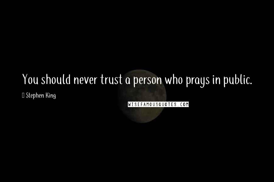 Stephen King Quotes: You should never trust a person who prays in public.