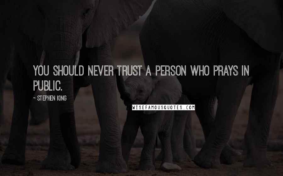 Stephen King Quotes: You should never trust a person who prays in public.