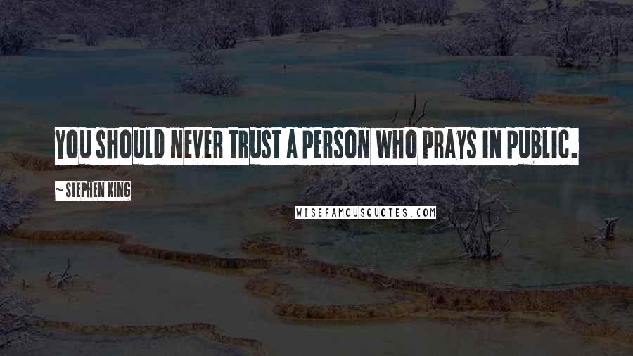 Stephen King Quotes: You should never trust a person who prays in public.