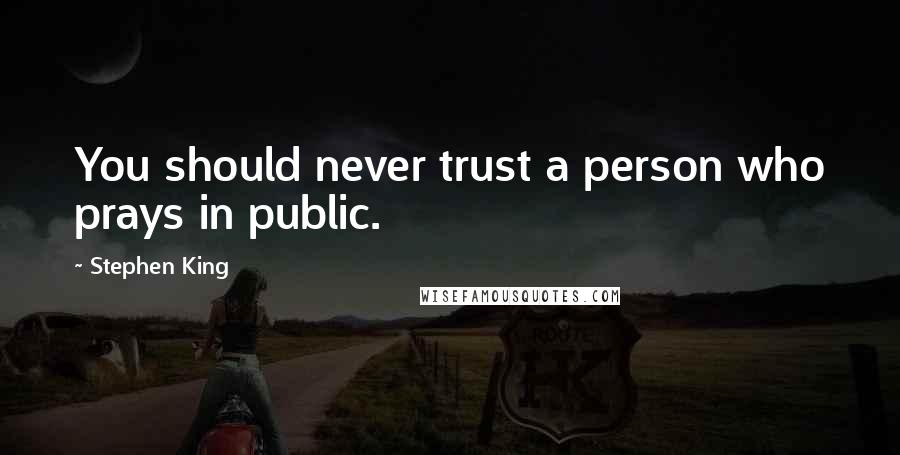 Stephen King Quotes: You should never trust a person who prays in public.