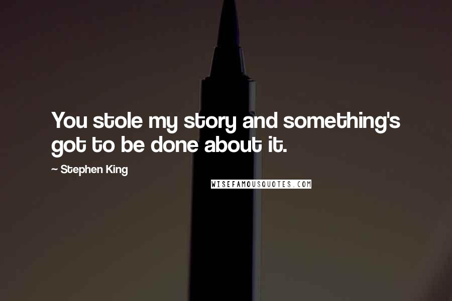 Stephen King Quotes: You stole my story and something's got to be done about it.