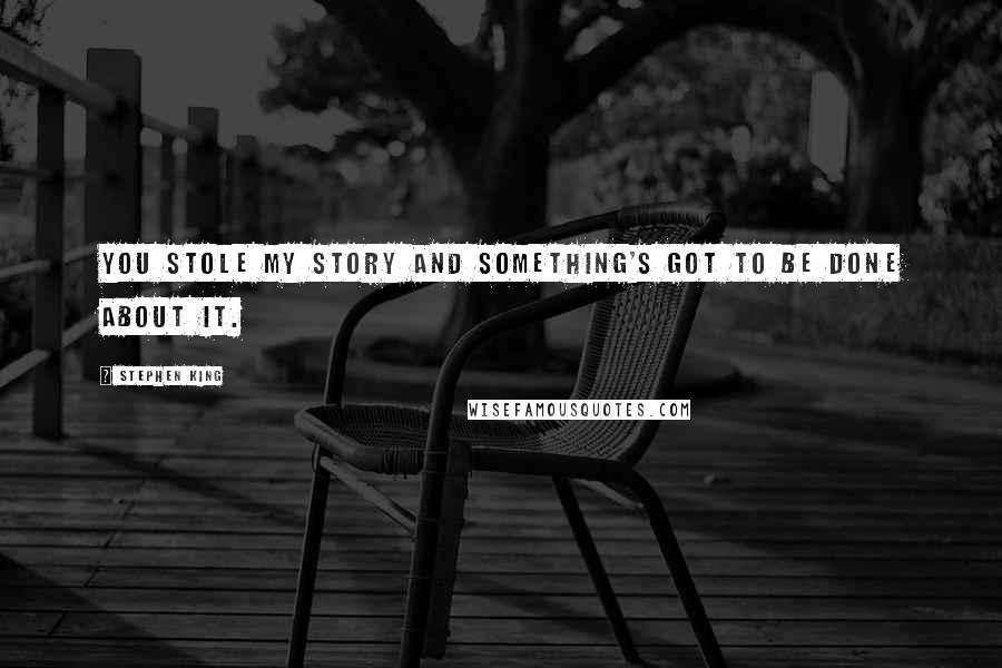 Stephen King Quotes: You stole my story and something's got to be done about it.