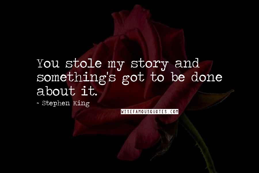 Stephen King Quotes: You stole my story and something's got to be done about it.