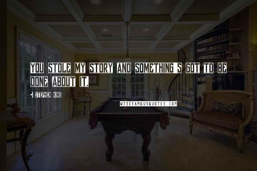 Stephen King Quotes: You stole my story and something's got to be done about it.