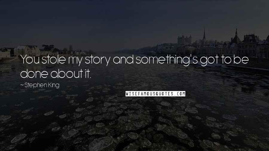 Stephen King Quotes: You stole my story and something's got to be done about it.