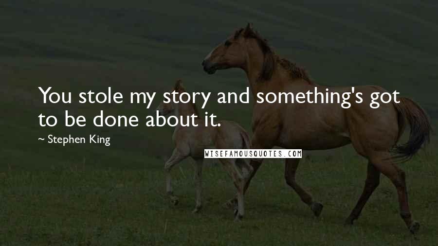 Stephen King Quotes: You stole my story and something's got to be done about it.