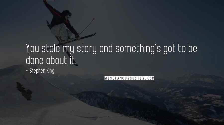 Stephen King Quotes: You stole my story and something's got to be done about it.