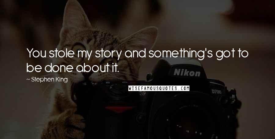 Stephen King Quotes: You stole my story and something's got to be done about it.