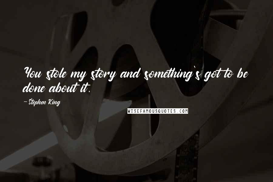 Stephen King Quotes: You stole my story and something's got to be done about it.