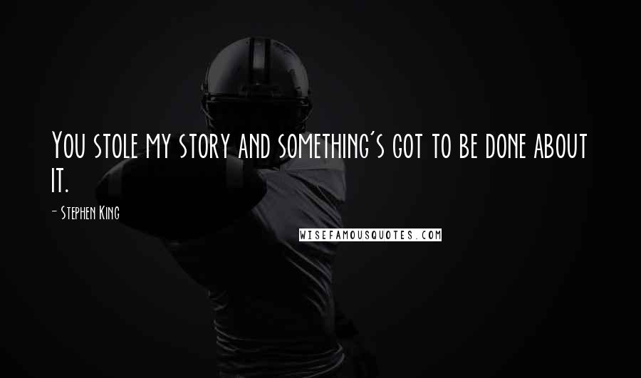 Stephen King Quotes: You stole my story and something's got to be done about it.
