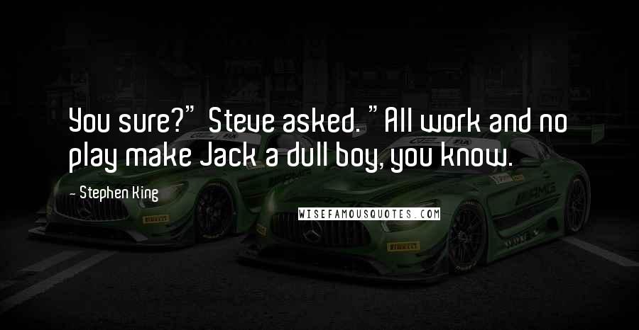 Stephen King Quotes: You sure?" Steve asked. "All work and no play make Jack a dull boy, you know.