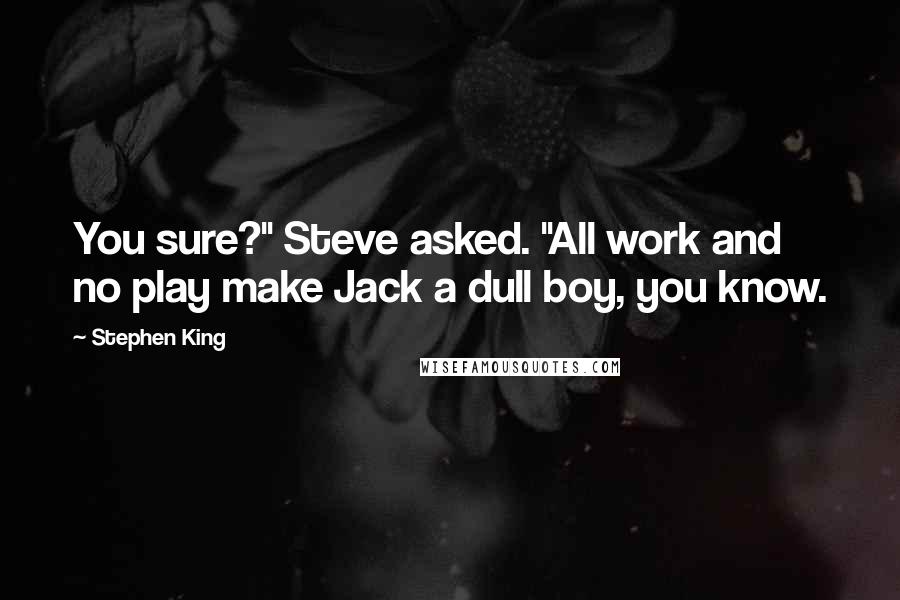 Stephen King Quotes: You sure?" Steve asked. "All work and no play make Jack a dull boy, you know.