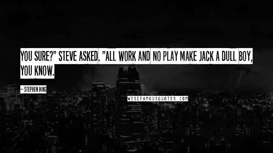 Stephen King Quotes: You sure?" Steve asked. "All work and no play make Jack a dull boy, you know.