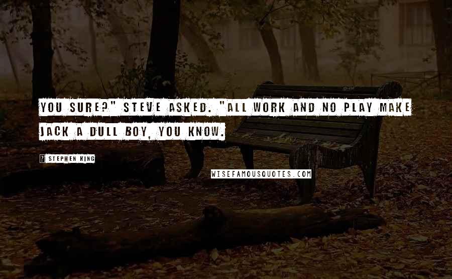 Stephen King Quotes: You sure?" Steve asked. "All work and no play make Jack a dull boy, you know.