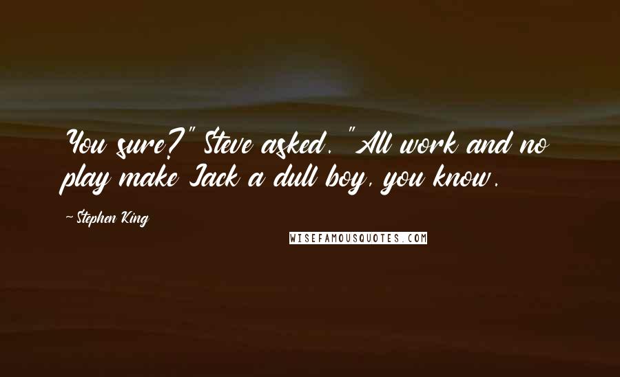 Stephen King Quotes: You sure?" Steve asked. "All work and no play make Jack a dull boy, you know.