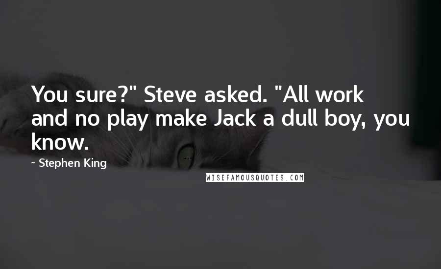 Stephen King Quotes: You sure?" Steve asked. "All work and no play make Jack a dull boy, you know.