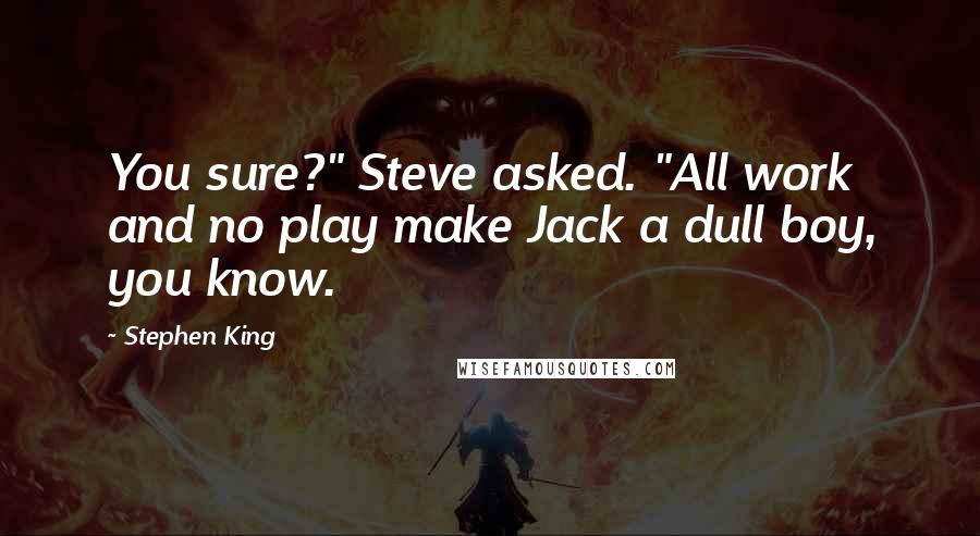 Stephen King Quotes: You sure?" Steve asked. "All work and no play make Jack a dull boy, you know.