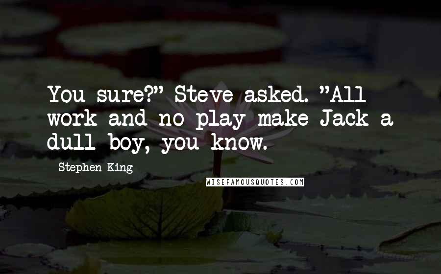 Stephen King Quotes: You sure?" Steve asked. "All work and no play make Jack a dull boy, you know.